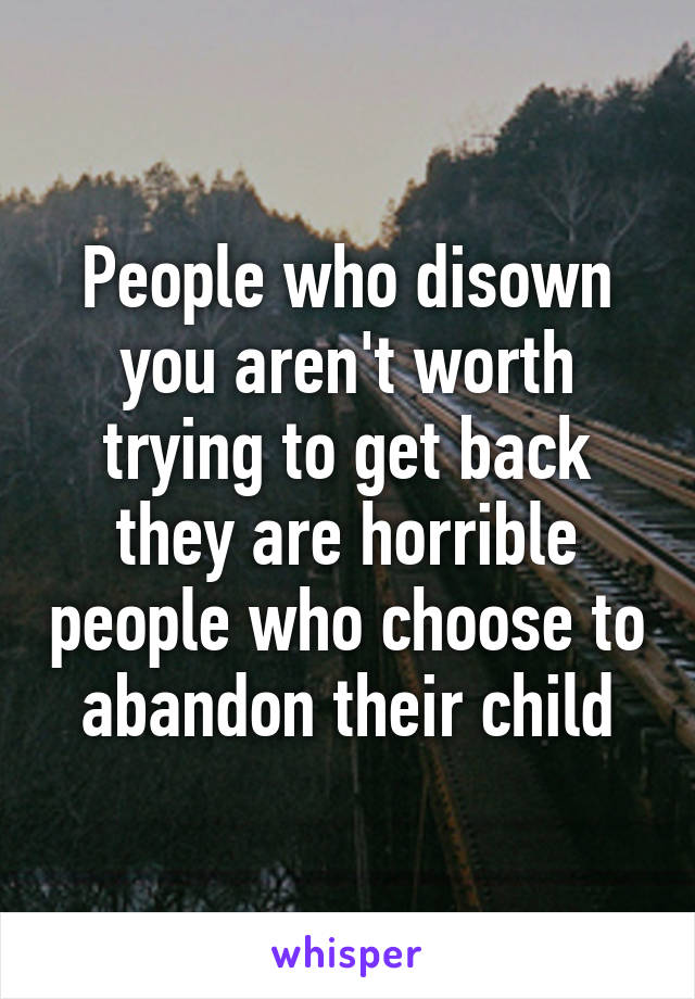 People who disown you aren't worth trying to get back they are horrible people who choose to abandon their child