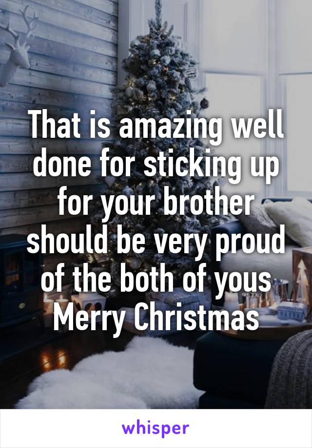 That is amazing well done for sticking up for your brother should be very proud of the both of yous
Merry Christmas