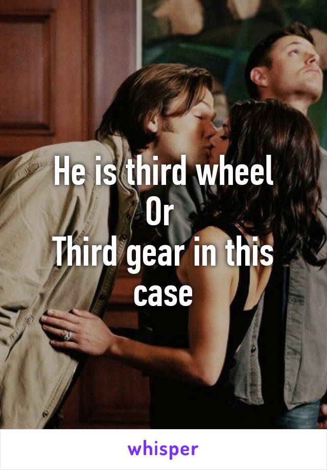 He is third wheel
Or 
Third gear in this case