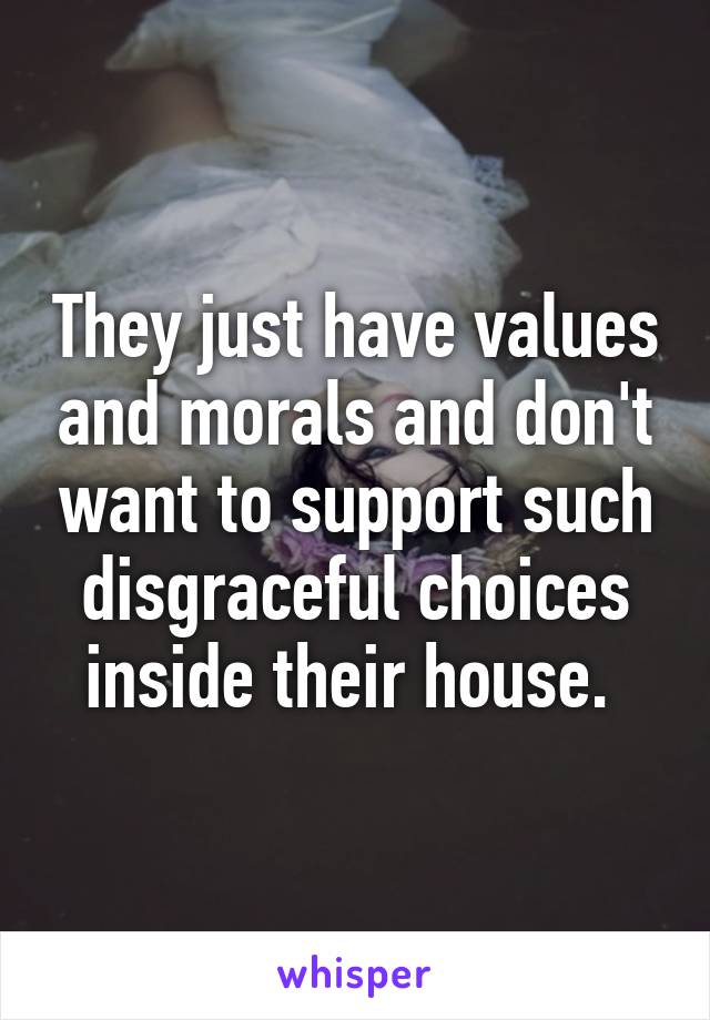 They just have values and morals and don't want to support such disgraceful choices inside their house. 