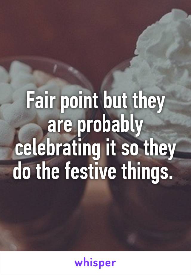 Fair point but they are probably celebrating it so they do the festive things. 