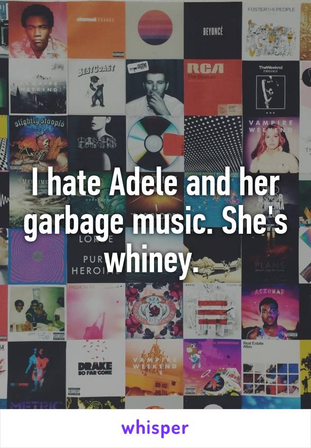 I hate Adele and her garbage music. She's whiney. 