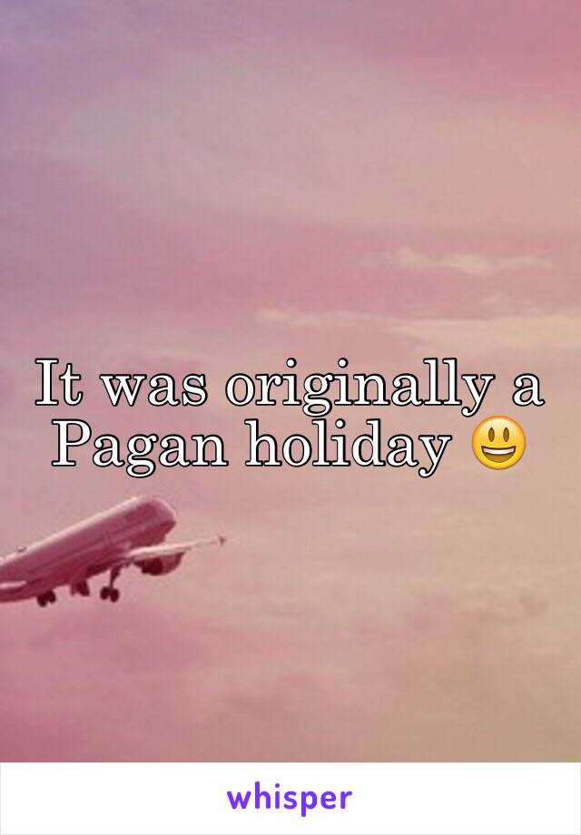 It was originally a Pagan holiday 😃