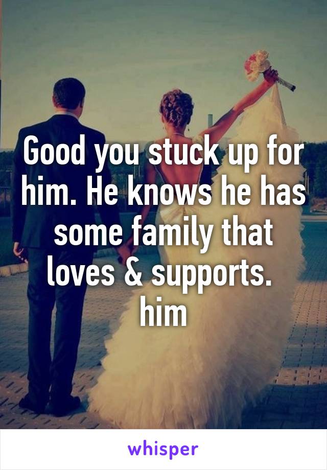 Good you stuck up for him. He knows he has some family that loves & supports.  him