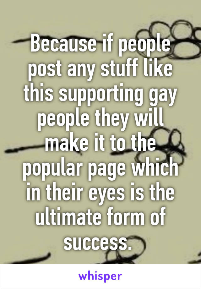 Because if people post any stuff like this supporting gay people they will make it to the popular page which in their eyes is the ultimate form of success. 