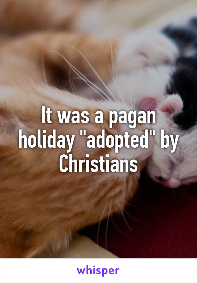 It was a pagan holiday "adopted" by Christians