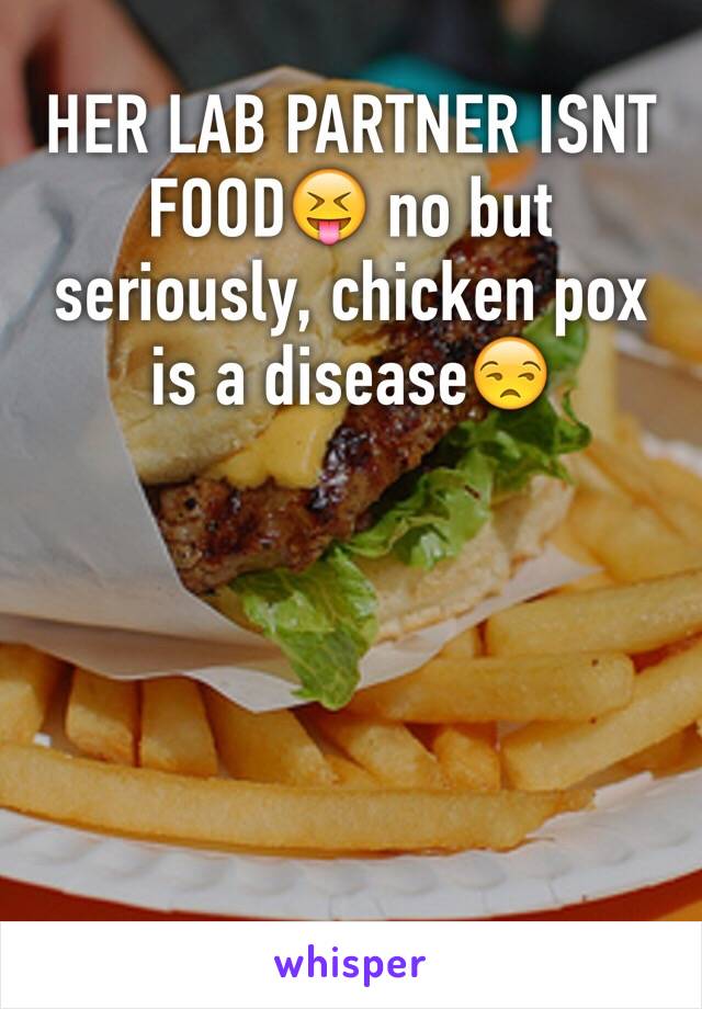 HER LAB PARTNER ISNT FOOD😝 no but seriously, chicken pox is a disease😒 