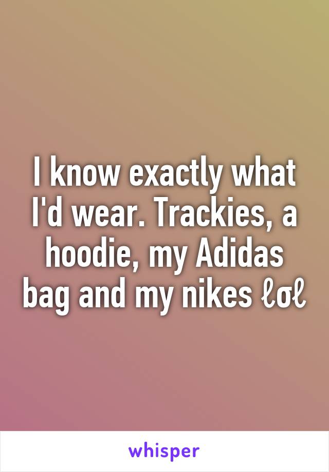 I know exactly what I'd wear. Trackies, a hoodie, my Adidas bag and my nikes ℓσℓ