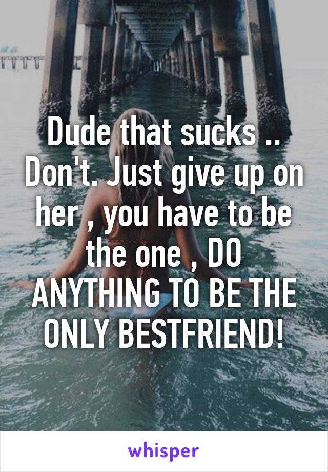 Dude that sucks .. Don't. Just give up on her , you have to be the one , DO ANYTHING TO BE THE ONLY BESTFRIEND!