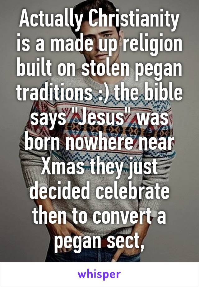 Actually Christianity is a made up religion built on stolen pegan traditions :) the bible says "Jesus" was born nowhere near Xmas they just decided celebrate then to convert a pegan sect,
