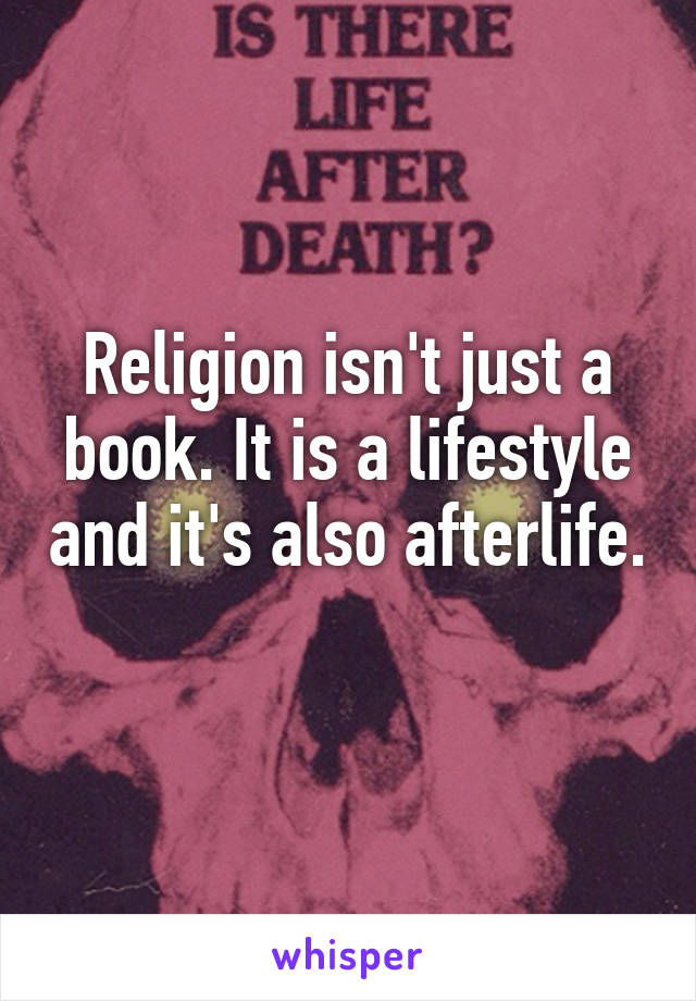 Religion isn't just a book. It is a lifestyle and it's also afterlife. 