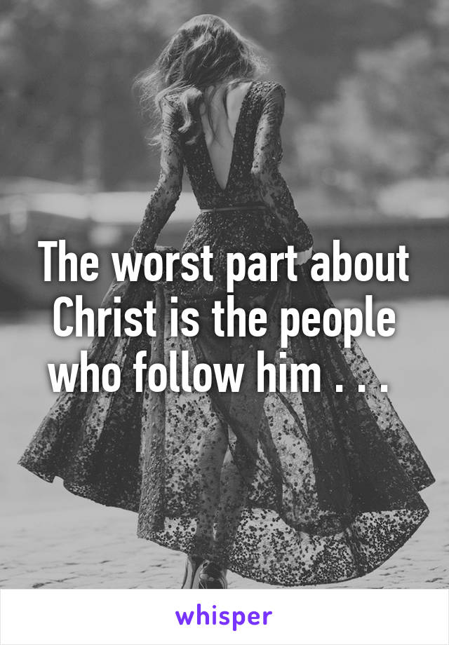 The worst part about Christ is the people who follow him . . . 