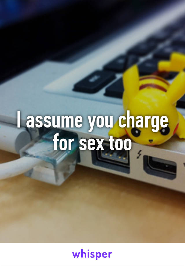 I assume you charge for sex too