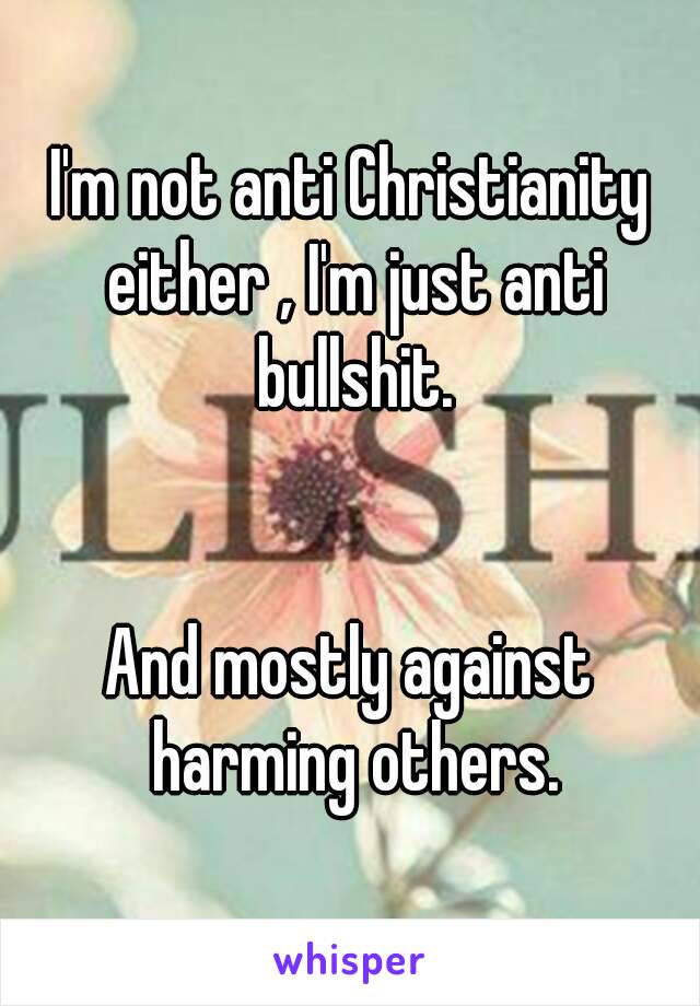 I'm not anti Christianity either , I'm just anti bullshit.


And mostly against harming others.