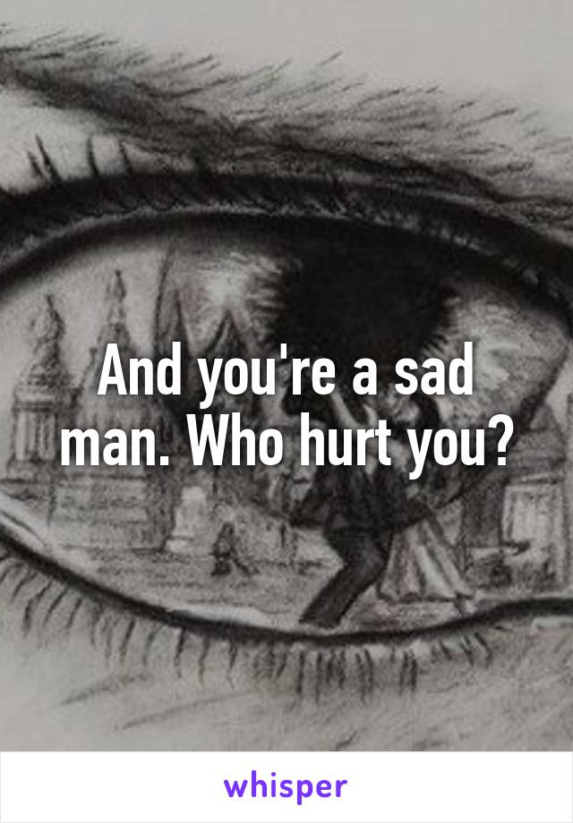 And you're a sad man. Who hurt you?