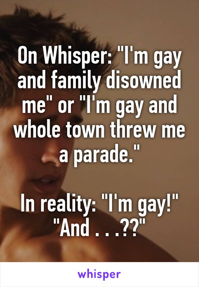 On Whisper: "I'm gay and family disowned me" or "I'm gay and whole town threw me a parade."

In reality: "I'm gay!" "And . . .??"