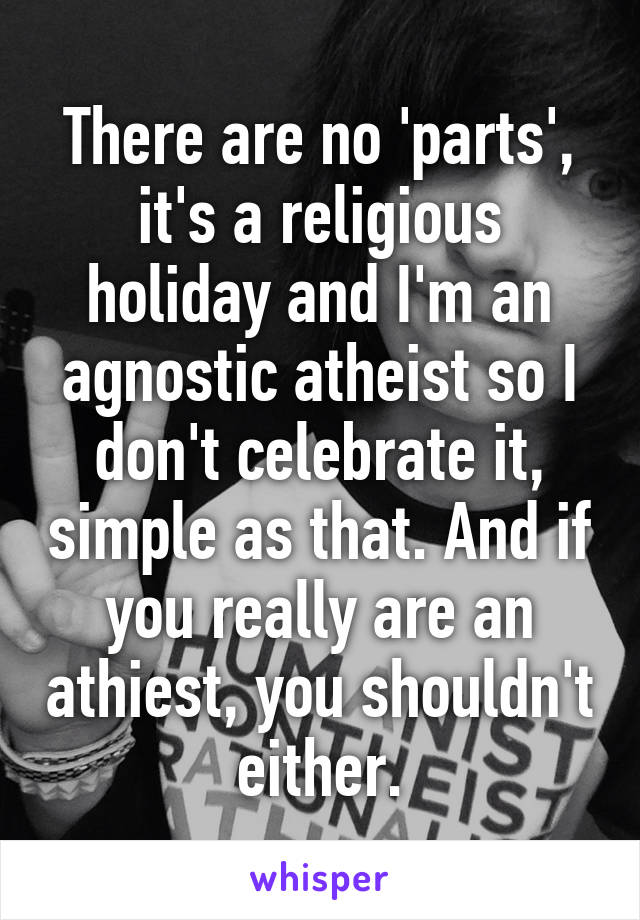 There are no 'parts', it's a religious holiday and I'm an agnostic atheist so I don't celebrate it, simple as that. And if you really are an athiest, you shouldn't either.