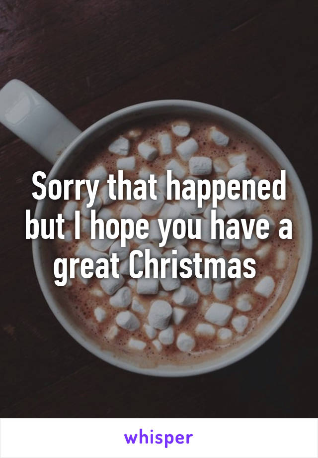 Sorry that happened but I hope you have a great Christmas 