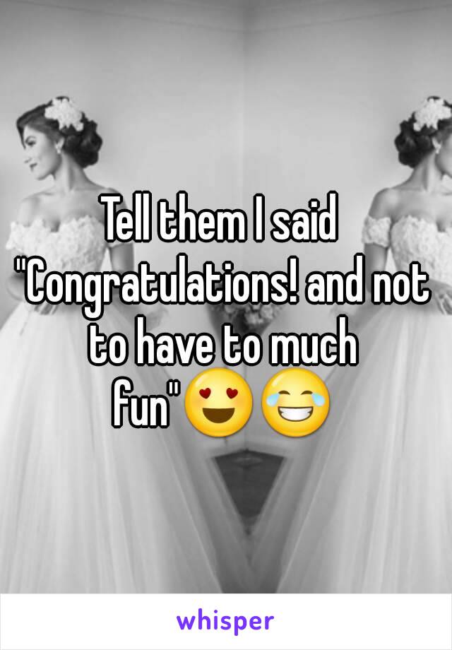 Tell them I said "Congratulations! and not to have to much fun"😍😂