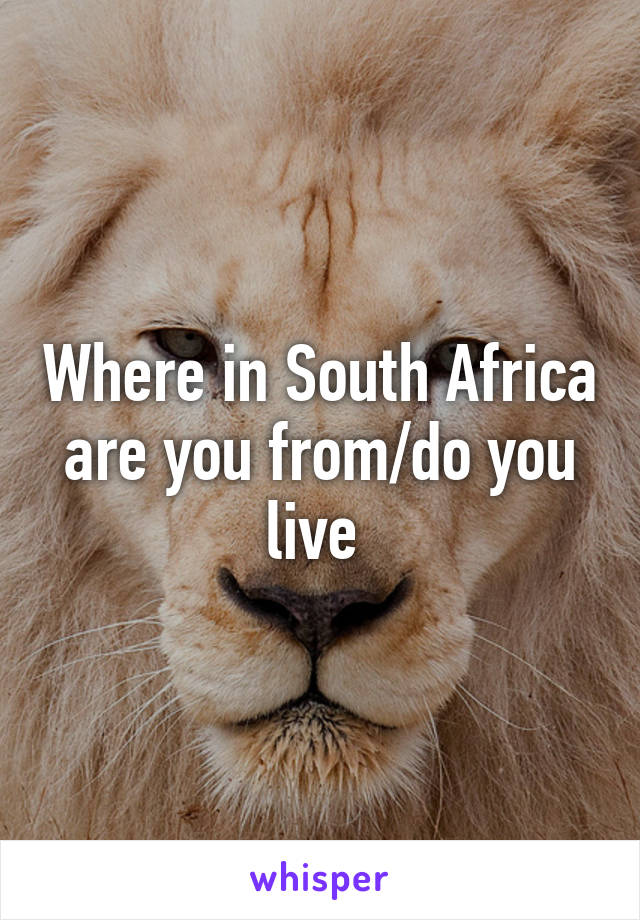 Where in South Africa are you from/do you live 