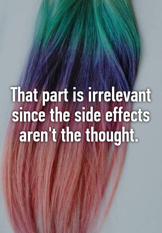 that-part-is-irrelevant-since-the-side-effects-aren-t-the-thought