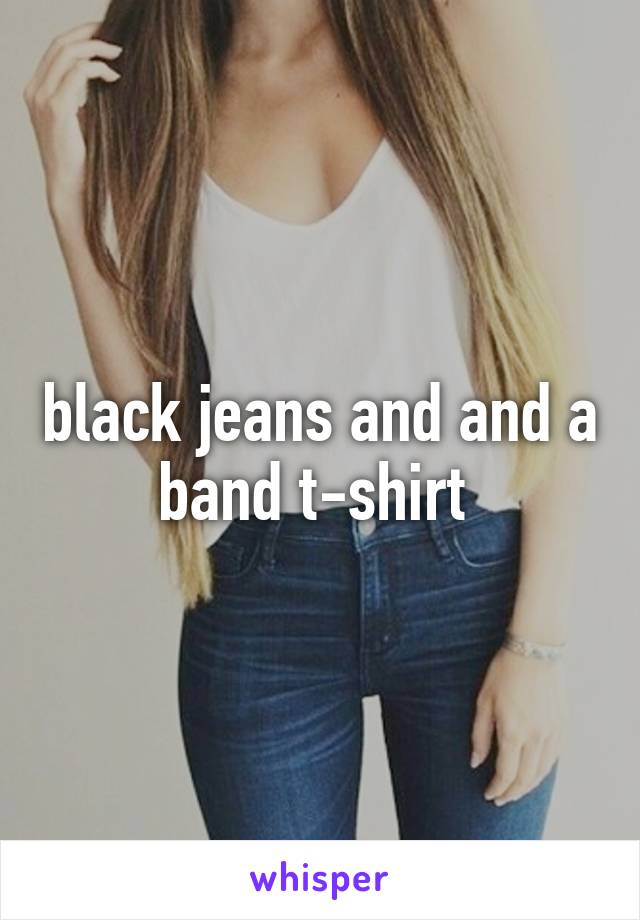 black jeans and and a band t-shirt 