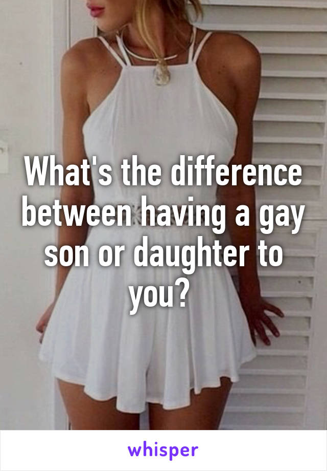 What's the difference between having a gay son or daughter to you? 