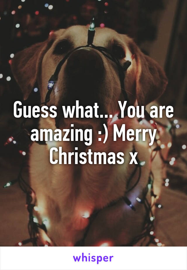 Guess what... You are amazing :) Merry Christmas x