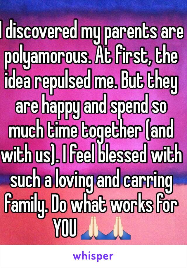 I discovered my parents are polyamorous. At first, the idea repulsed me. But they are happy and spend so much time together (and with us). I feel blessed with such a loving and carring family. Do what works for YOU 🙏🏻🙏🏻