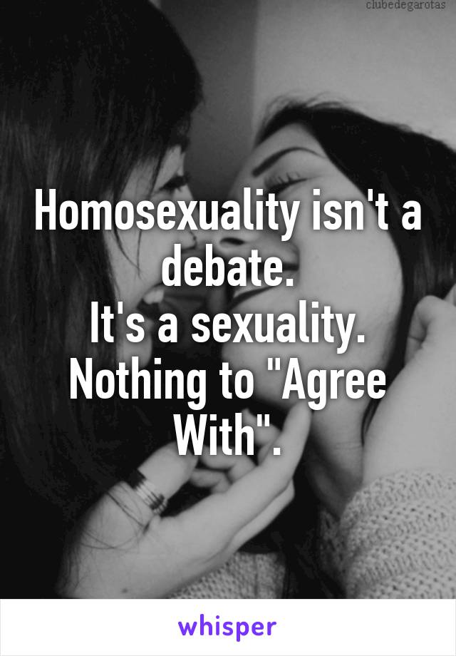 Homosexuality isn't a debate.
It's a sexuality. Nothing to "Agree With".