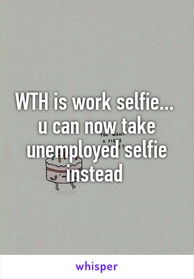 WTH is work selfie...  u can now take unemployed selfie instead 