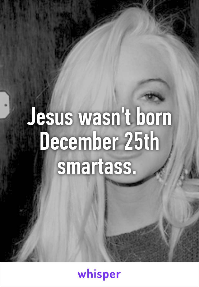 Jesus wasn't born December 25th smartass. 