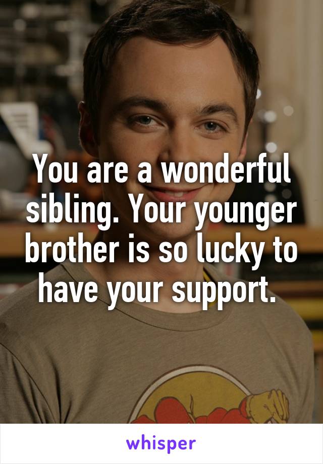 You are a wonderful sibling. Your younger brother is so lucky to have your support. 