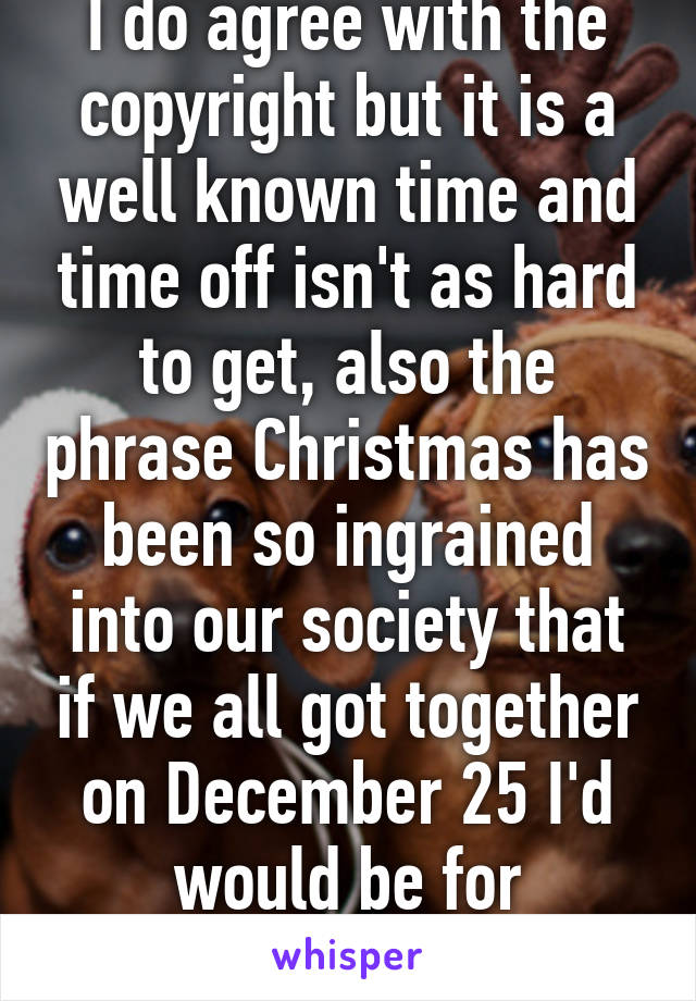 I do agree with the copyright but it is a well known time and time off isn't as hard to get, also the phrase Christmas has been so ingrained into our society that if we all got together on December 25 I'd would be for "Christmas"