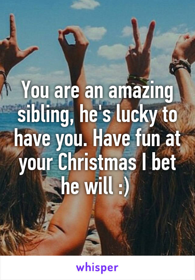 You are an amazing sibling, he's lucky to have you. Have fun at your Christmas I bet he will :) 