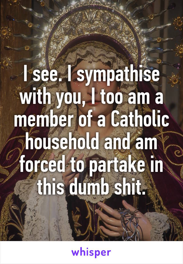 I see. I sympathise with you, I too am a member of a Catholic household and am forced to partake in this dumb shit.