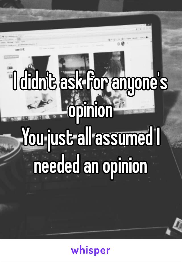 I didn't ask for anyone's opinion 
You just all assumed I needed an opinion 