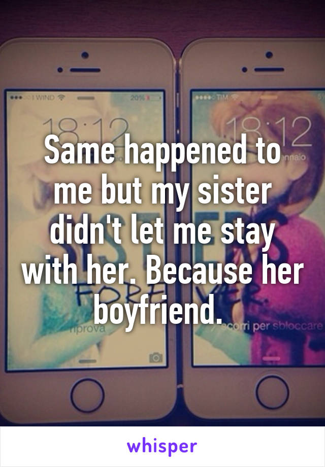 Same happened to me but my sister didn't let me stay with her. Because her boyfriend. 