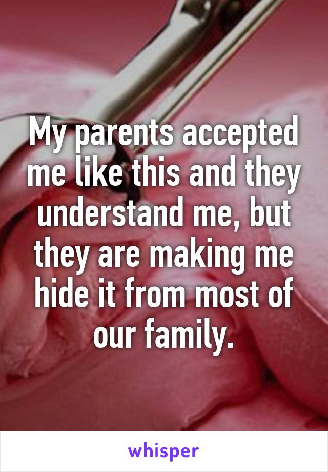 My parents accepted me like this and they understand me, but they are making me hide it from most of our family.