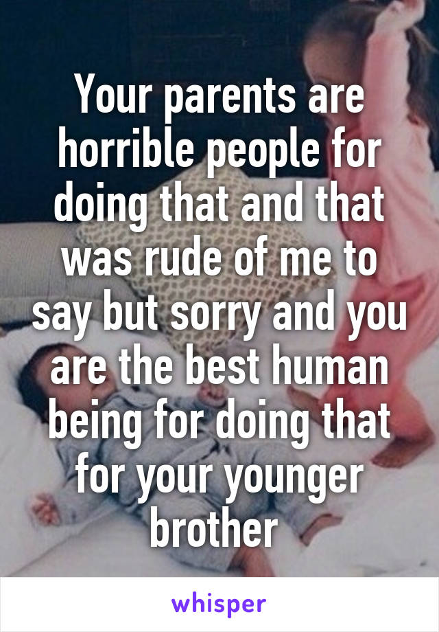 Your parents are horrible people for doing that and that was rude of me to say but sorry and you are the best human being for doing that for your younger brother 