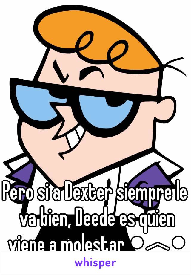 Pero si a Dexter siempre le va bien, Deede es quien viene a molestar ●︿●