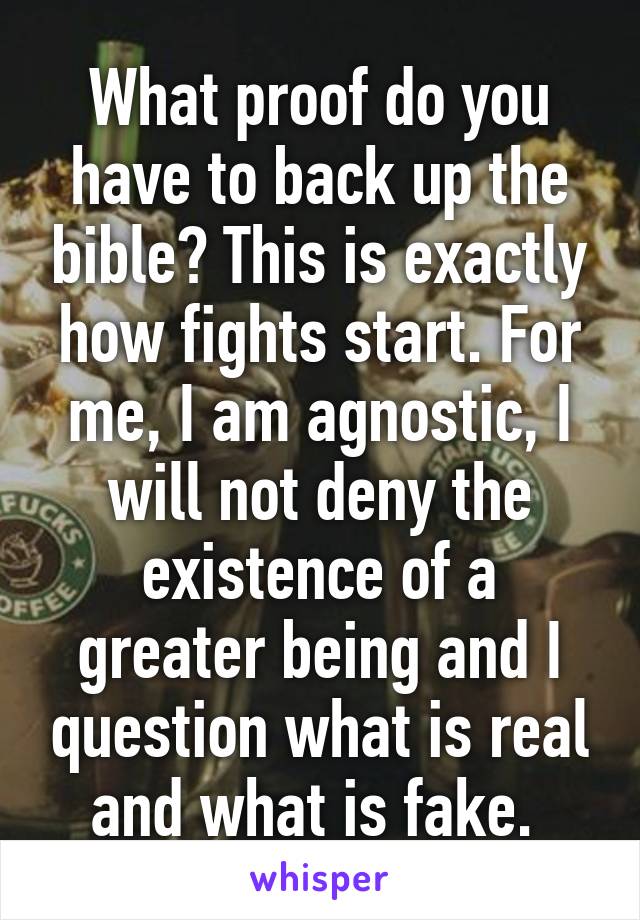 What proof do you have to back up the bible? This is exactly how fights start. For me, I am agnostic, I will not deny the existence of a greater being and I question what is real and what is fake. 