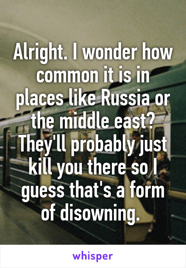 Alright. I wonder how common it is in places like Russia or the middle east? They'll probably just kill you there so I guess that's a form of disowning. 