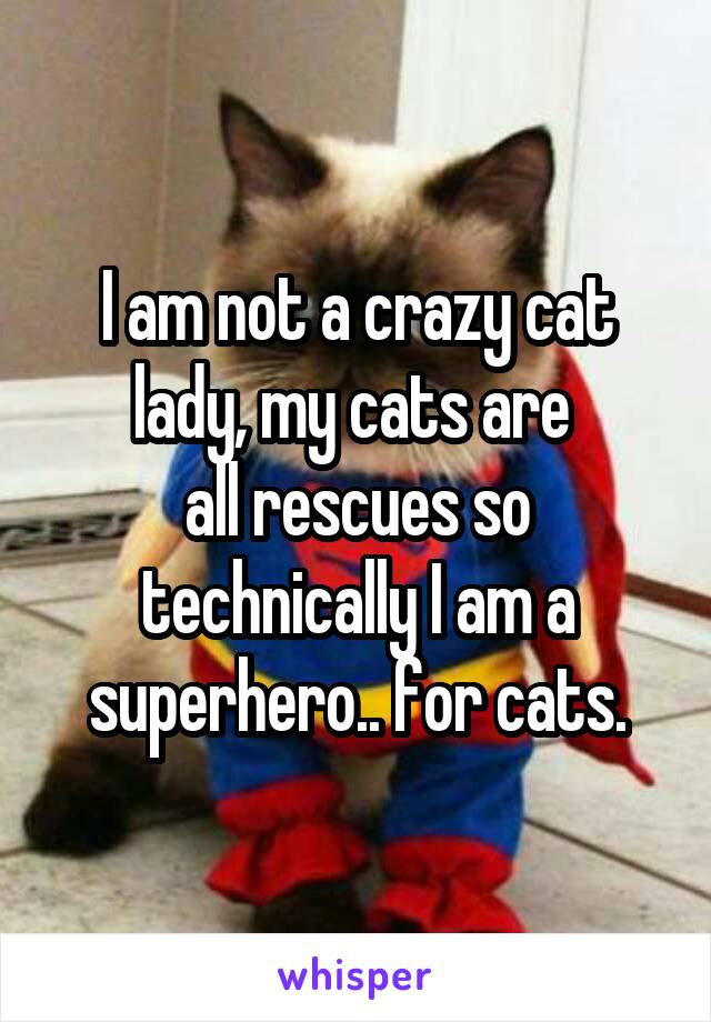 I am not a crazy cat lady, my cats are 
all rescues so technically I am a superhero.. for cats.