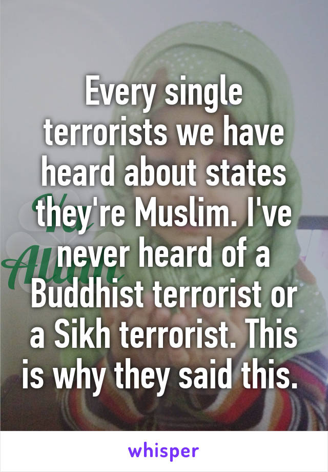 Every single terrorists we have heard about states they're Muslim. I've never heard of a Buddhist terrorist or a Sikh terrorist. This is why they said this. 