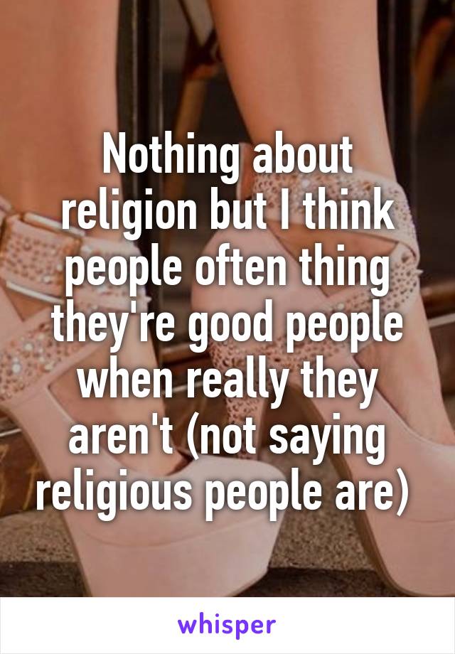 Nothing about religion but I think people often thing they're good people when really they aren't (not saying religious people are) 