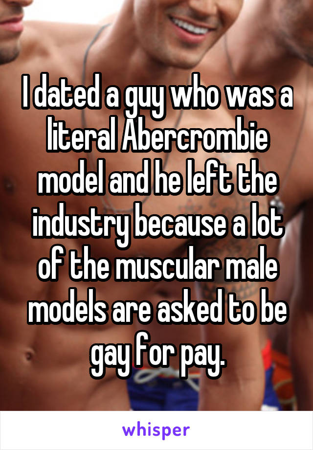 I dated a guy who was a literal Abercrombie model and he left the industry because a lot of the muscular male models are asked to be gay for pay.