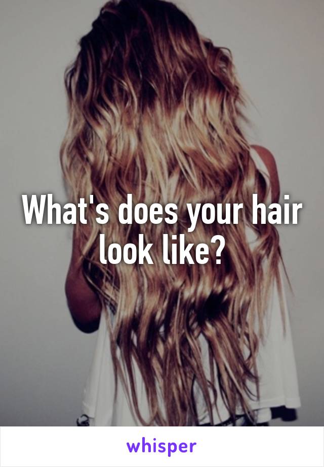 What's does your hair look like?