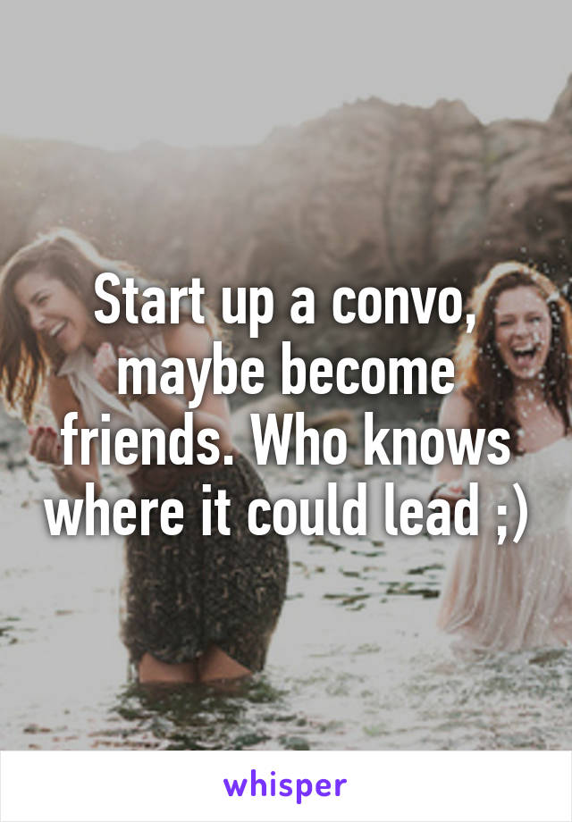 Start up a convo, maybe become friends. Who knows where it could lead ;)