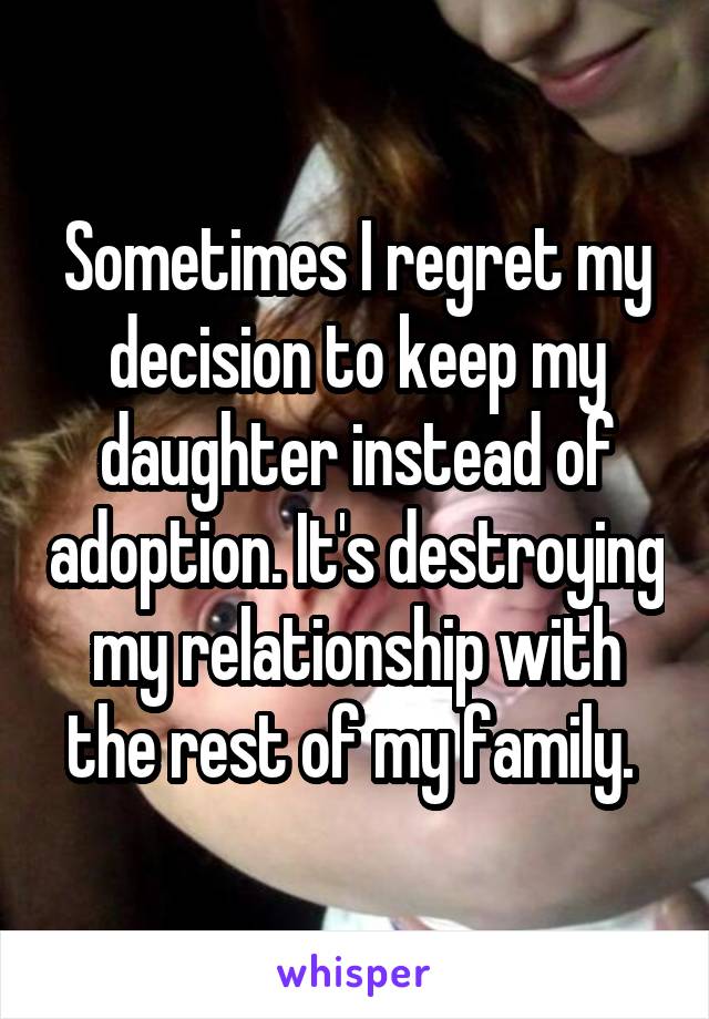 Sometimes I regret my decision to keep my daughter instead of adoption. It's destroying my relationship with the rest of my family. 